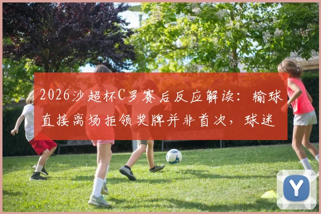 2026沙超杯C罗赛后反应解读：输球直接离场拒领奖牌并非首次，球迷热议球星态度争议