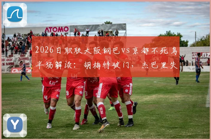 2026日职联大阪钢巴vs京都不死鸟半场解读：胡梅特破门，杰巴里失点成比赛转折点