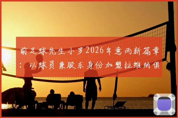 前足球先生小罗2026年意丙新篇章:以球员兼股东身份加盟拉维纳俱乐部