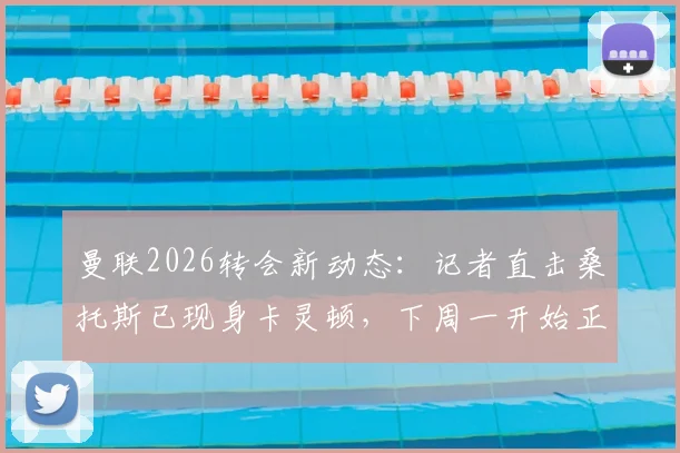 曼联2026转会新动态：记者直击桑托斯已现身卡灵顿，下周一开始正式随队训练