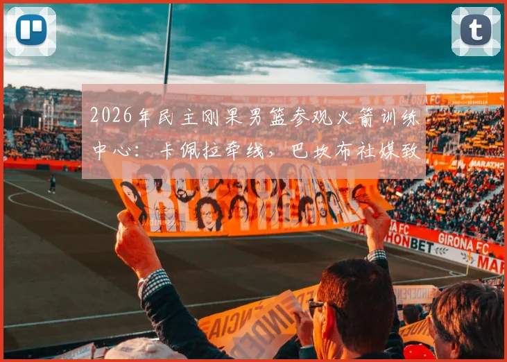 2026年民主刚果男篮参观火箭训练中心:卡佩拉牵线,巴坎布社媒致谢,内部探秘