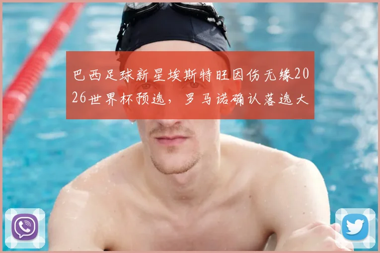 巴西足球新星埃斯特旺因伤无缘2026世界杯预选，罗马诺确认落选大名单原因及未来前景分析