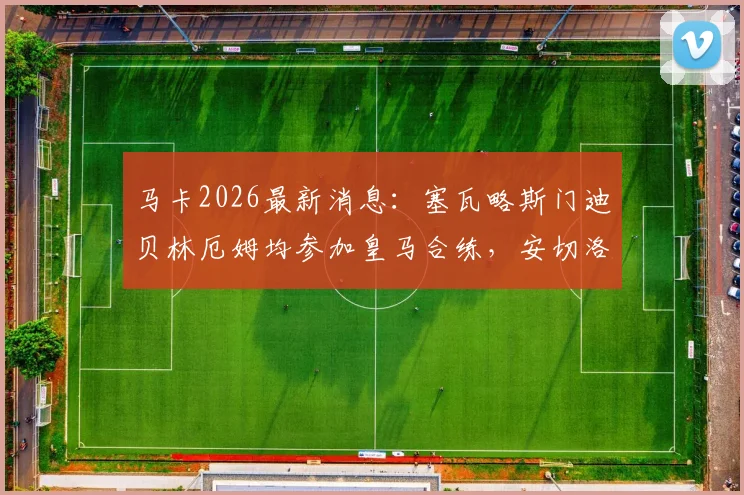 马卡2026最新消息:塞瓦略斯门迪贝林厄姆均参加皇马合练,安切洛蒂迎回三员大将,欧冠前阵容深度得到保障
