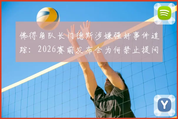 佛得角队长门德斯涉嫌强奸事件追踪：2026赛前发布会为何禁止提问，事件后续与官方回应解读