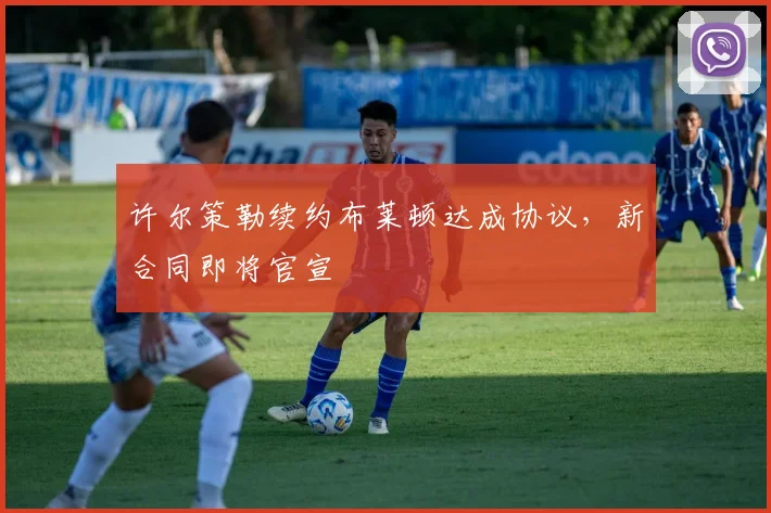 许尔策勒续约布莱顿达成协议,新合同即将官宣