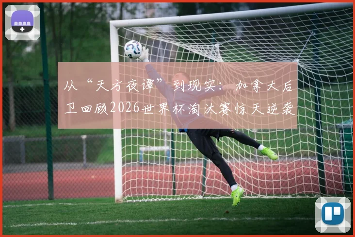 从“天方夜谭”到现实：加拿大后卫回顾2026世界杯淘汰赛惊天逆袭，年轻一代如何创造历史