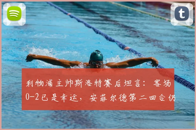 利物浦主帅斯洛特赛后坦言:客场0-2已是幸运,安菲尔德第二回合仍有翻盘机会