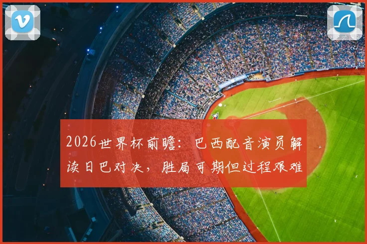 2026世界杯前瞻：巴西配音演员解读日巴对决，胜局可期但过程艰难