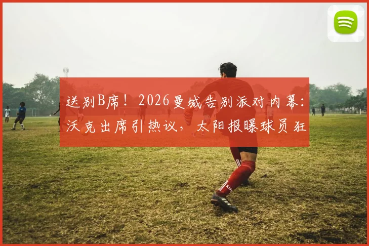 送别B席！2026曼城告别派对内幕：沃克出席引热议，太阳报曝球员狂欢细节
