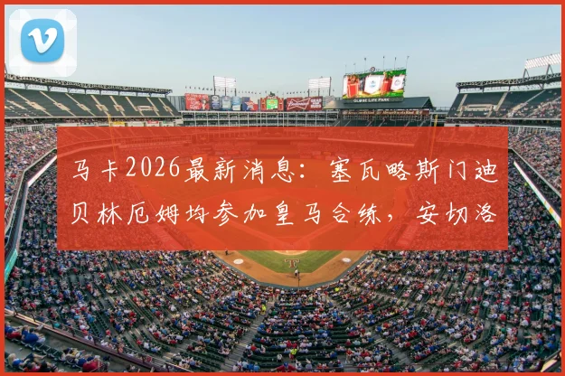 马卡2026最新消息：塞瓦略斯门迪贝林厄姆均参加皇马合练，安切洛蒂迎回三员大将，欧冠前阵容深度得到保障