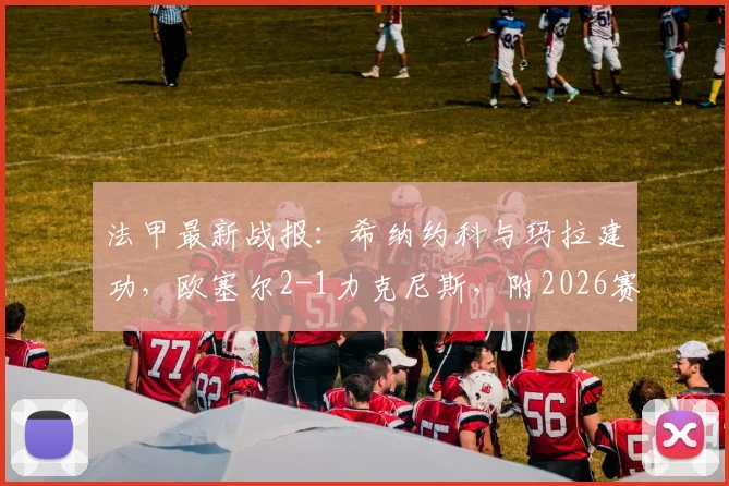 法甲最新战报:希纳约科与玛拉建功,欧塞尔2-1力克尼斯,附2026赛季欧塞尔对尼斯全场录像回放链接