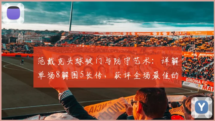 范戴克头球破门与防守艺术：详解单场8解围5长传，获评全场最佳的背后标准