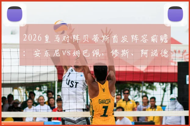 2026皇马对阵贝蒂斯首发阵容前瞻：安东尼vs姆巴佩，修斯、阿诺德领衔关键对决